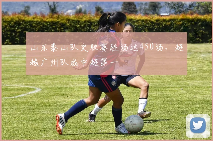 山东泰山队史联赛胜场达450场，超越广州队成中超第一