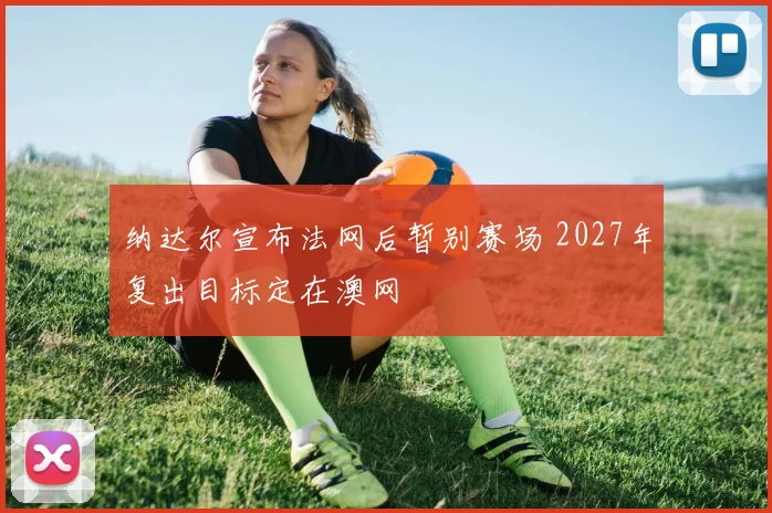 纳达尔宣布法网后暂别赛场 2027年复出目标定在澳网