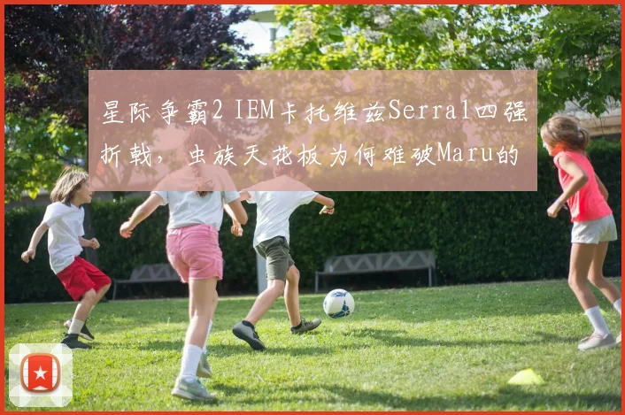 星际争霸2 IEM卡托维兹Serral四强折戟，虫族天花板为何难破Maru的机械化铁壁？